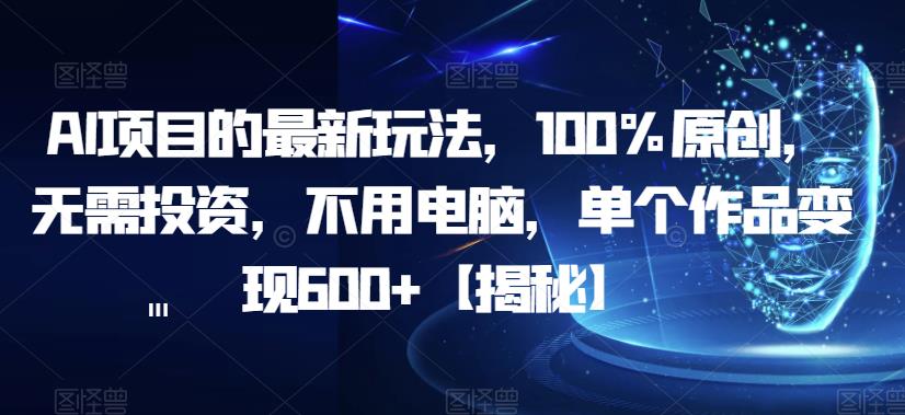 AI项目的最新玩法，100%原创，无需投资，不用电脑，单个作品变现600+【揭秘】-千羽资源库