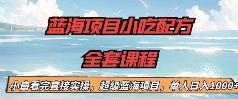 蓝海项目小吃配方全套课程，小白看完直接实操，单人日入1000+【揭秘】-千羽资源库
