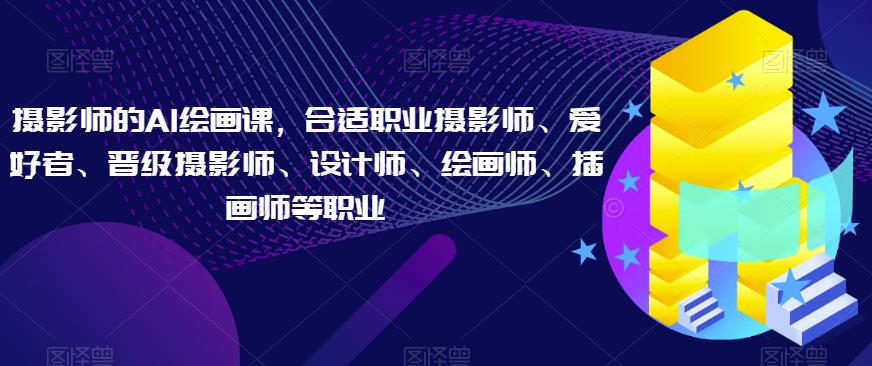 摄影师的AI绘画课，合适职业摄影师、爱好者、晋级摄影师、设计师、绘画师、插画师等职业-千羽资源库