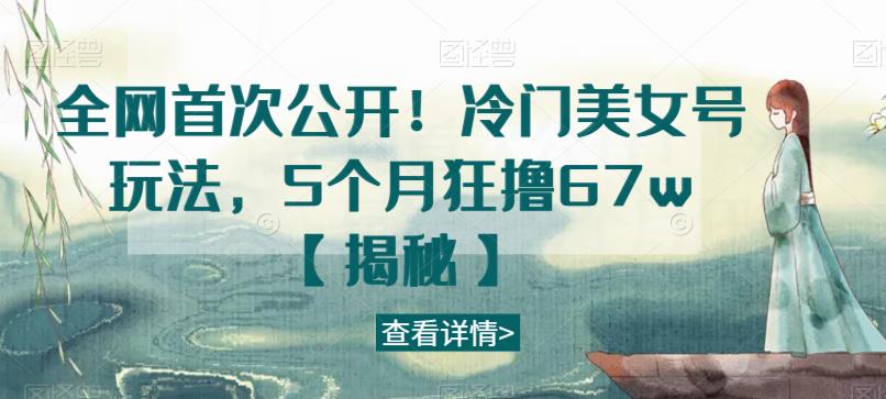 全网首次公开！冷门美女号玩法，5个月狂撸67w【揭秘】-千羽资源库