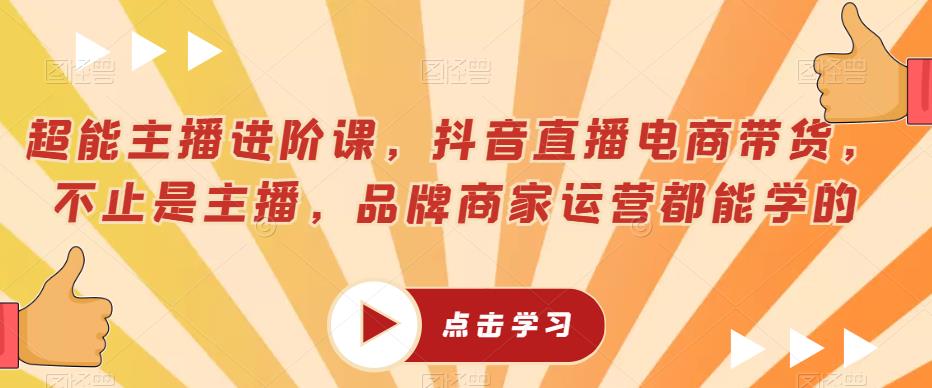 超能主播进阶课，抖音直播电商带货，不止是主播，品牌商家运营都能学的-千羽资源库