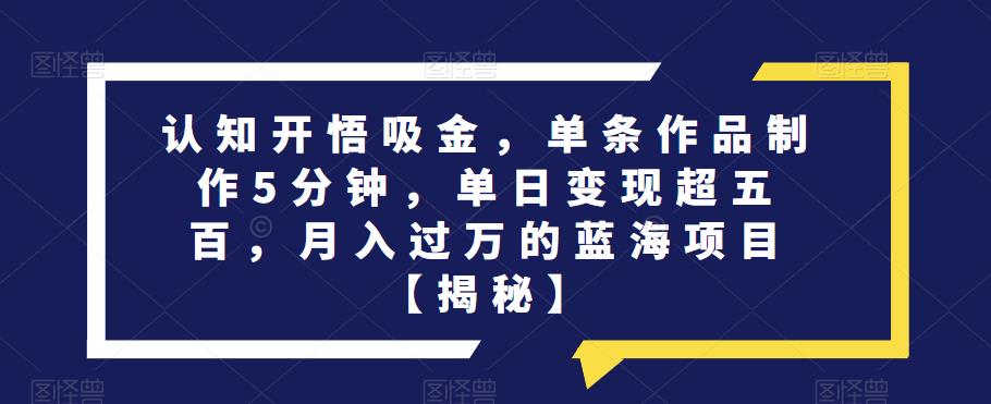认知开悟吸金，单条作品制作5分钟，单日变现超五百，月入过万的蓝海项目【揭秘】-千羽资源库
