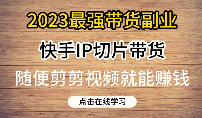 2023最强带货副业快手IP切片带货，门槛低，0粉丝也可以进行，随便剪剪视频就能赚钱-千羽资源库