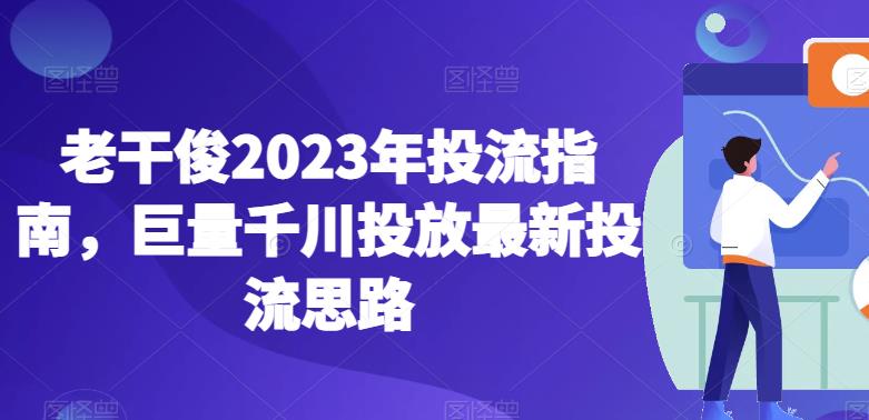 老干俊2023年投流指南，巨量千川投放最新投流思路-千羽资源库