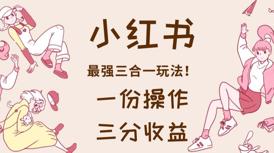 小红书最强三合一玩法，一份操作获得三份收益！【揭秘】-千羽资源库