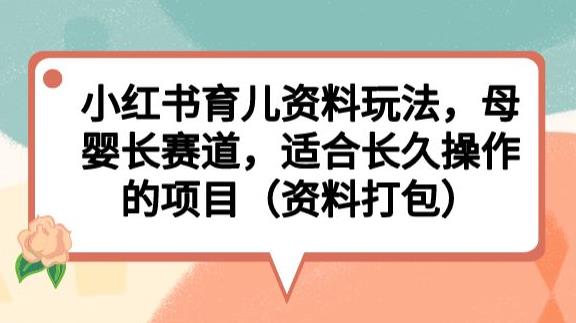 小红书育儿资料玩法，母婴长赛道，适合长久操作的项目（资料打包）【揭秘】-千羽资源库