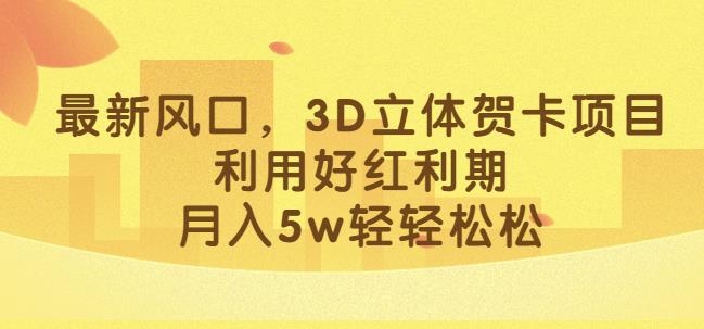 最新风口，3D立体贺卡项目，利用好红利期，月入5w轻轻松松【揭秘】-千羽资源库