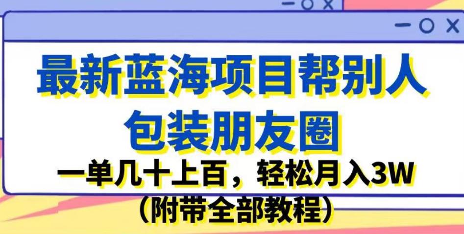 最新蓝海项目帮别人包装朋友圈，一单几十上百，轻松月入3W（附带全部教程）-千羽资源库