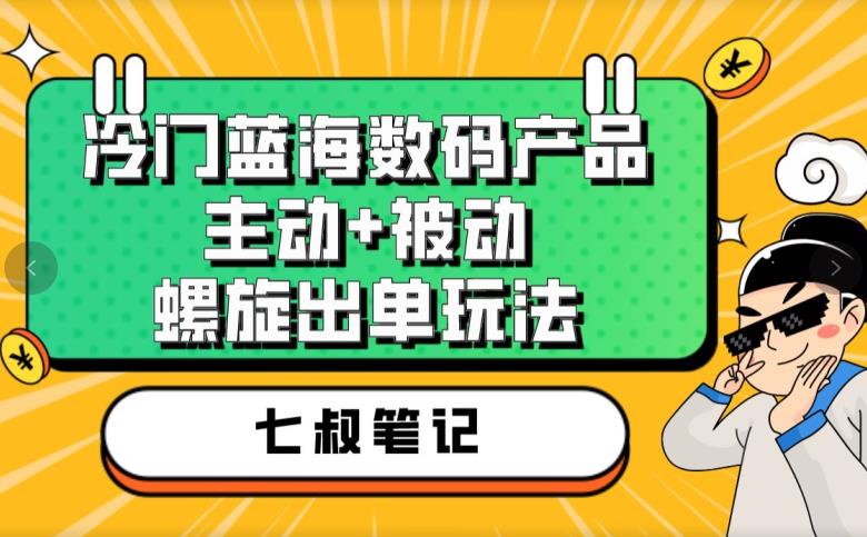 七叔冷门蓝海数码产品，主动+被动螺旋出单玩法，每天百分百出单【揭秘】-千羽资源库