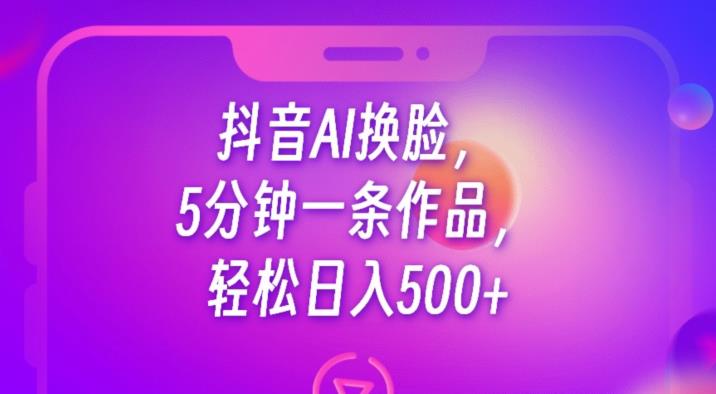 抖音AI换脸，5分钟一条作品，轻松日入500+【揭秘】-千羽资源库