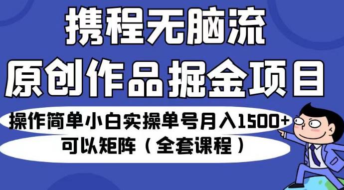 携程无脑流原创作品掘金项目，操作简单小白实操单号月入1500+可以矩阵（全套课程）【揭秘】-千羽资源库