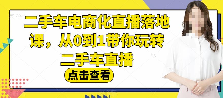 二手车电商化直播落地课，从0到1带你玩转二手车直播-千羽资源库