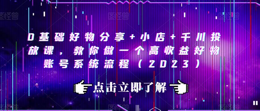 0基础好物分享+小店+千川投放课，教你做一个高收益好物账号系统流程（2023）-千羽资源库