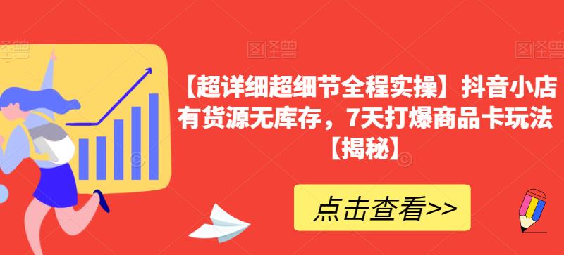 【超详细超细节全程实操】抖音小店有货源无库存，7天打爆商品卡玩法【揭秘】-千羽资源库