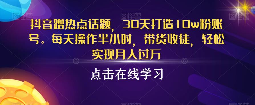抖音蹭热点话题，30天打造10w粉账号，每天操作半小时，带货收徒，轻松实现月入过万【揭秘】-千羽资源库