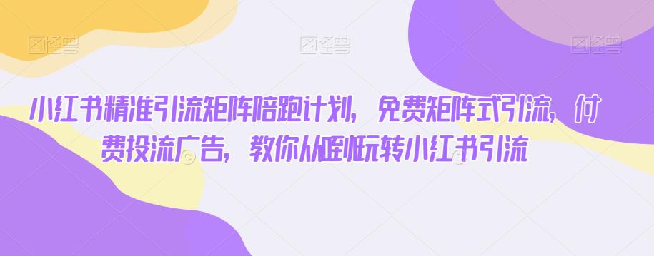 小红书精准引流矩阵陪跑计划，免费矩阵式引流，付费投流广告，教你从0到1玩转小红书引流-千羽资源库