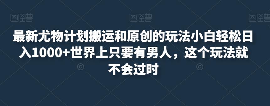 最新尤物计划搬运和原创的玩法小白轻松日入1000+世界上只要有男人，这个玩法就不会过时【揭秘】-千羽资源库