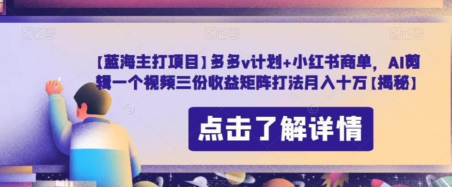 【蓝海主打项目】多多v计划+小红书商单，AI剪辑一个视频三份收益矩阵打法月入十万【揭秘】-千羽资源库