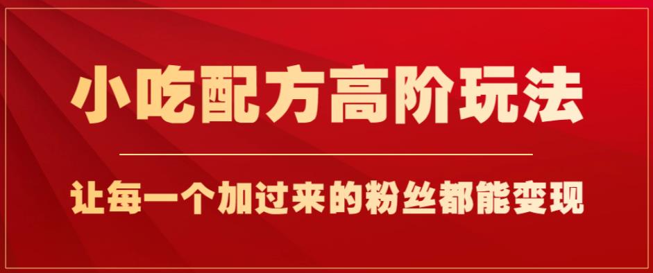 小吃配方高阶玩法，每个加过来的粉丝都能变现，一部手机轻松月入1w+【揭秘】-千羽资源库