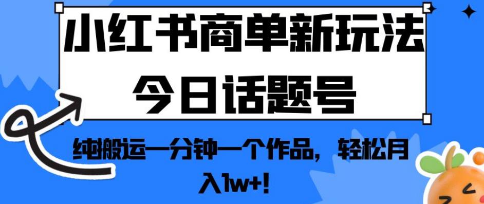 小红书商单新玩法今日话题号，纯搬运一分钟一个作品，轻松月入1w+！【揭秘】-千羽资源库