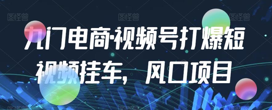 九门电商·视频号打爆短视频挂车，风口项目-千羽资源库