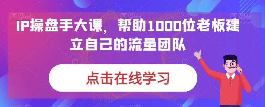 IP操盘手大课，帮助1000位老板建立自己的流量团队-千羽资源库
