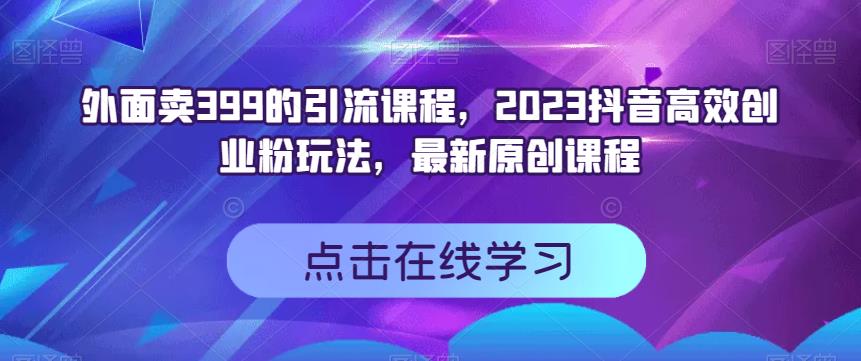 外面卖399的引流课程，2023抖音高效创业粉玩法，最新原创课程-千羽资源库