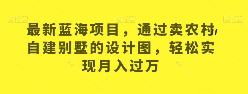 最新蓝海项目，通过卖农村自建别墅的设计图，轻松实现月入过万【揭秘】-千羽资源库