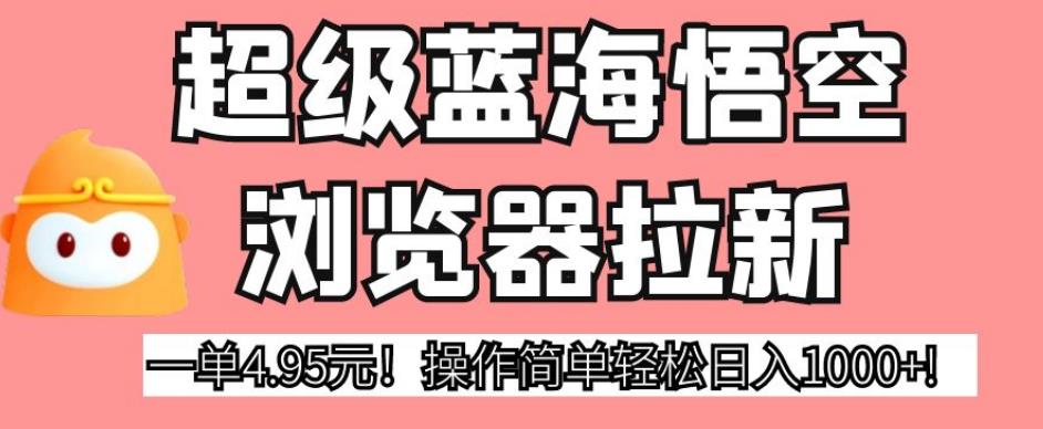 超级蓝海悟空浏览器拉新，一单4.95元！操作简单轻松日入1000+!【揭秘】-千羽资源库