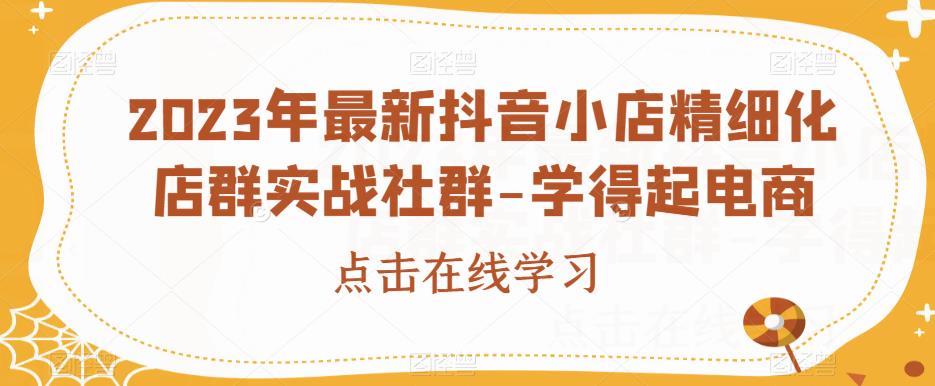 2023年最新抖音小店精细化店群实战社群-学得起电商-千羽资源库