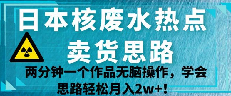 日本核废水热点卖货思路，两分钟一个作品无脑操作，学会思路轻松月入2w+【揭秘】-千羽资源库