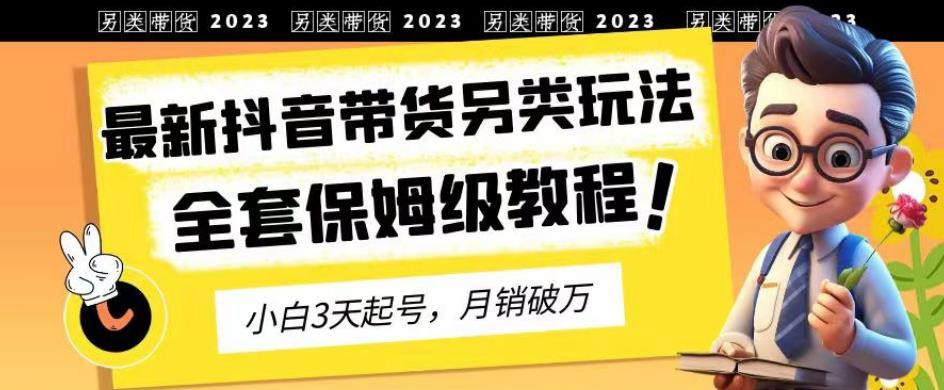 2023年最新抖音带货另类玩法，3天起号，月销破万（保姆级教程）【揭秘】-千羽资源库