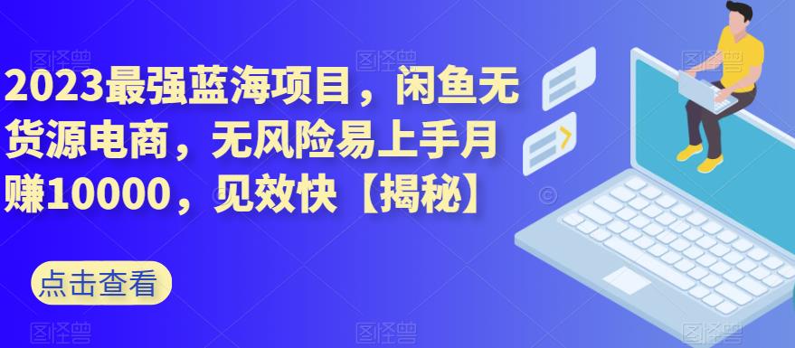 2023最强蓝海项目，闲鱼无货源电商，无风险易上手月赚10000，见效快【揭秘】-千羽资源库