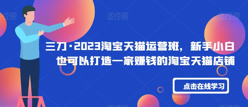 三刀·2023淘宝天猫运营班，新手小白也可以打造一家赚钱的淘宝天猫店铺-千羽资源库
