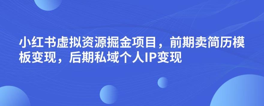 小红书虚拟资源掘金项目，前期卖简历模板变现，后期私域个人IP变现，日入300，长期稳定【揭秘】-千羽资源库