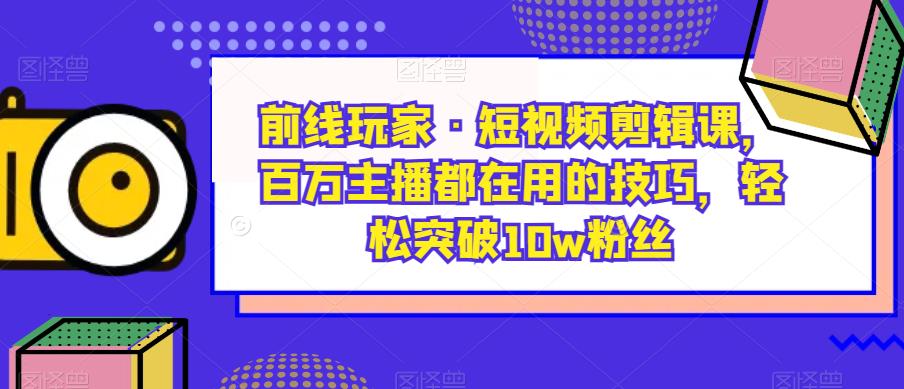 前线玩家·短视频剪辑课，百万主播都在用的技巧，轻松突破10w粉丝-千羽资源库