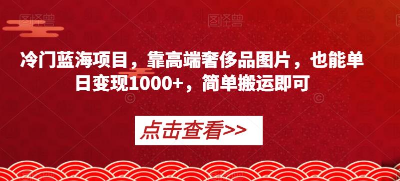 冷门蓝海项目，靠高端奢侈品图片，也能单日变现1000+，简单搬运即可【揭秘】-千羽资源库