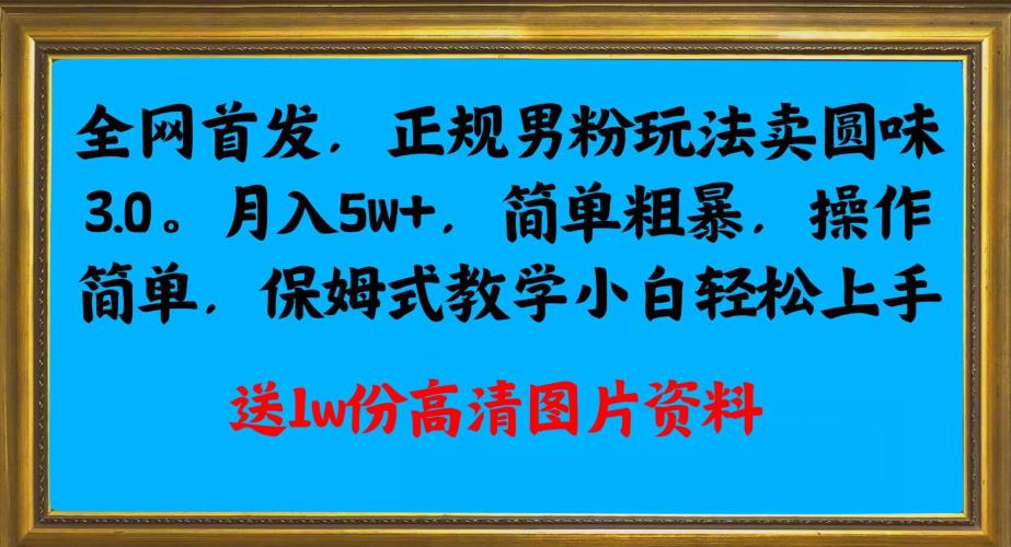 全网首发正规男粉玩法卖圆味3.0，月入5W+，简单粗暴，操作简单，保姆式教学，小白轻松上手-千羽资源库