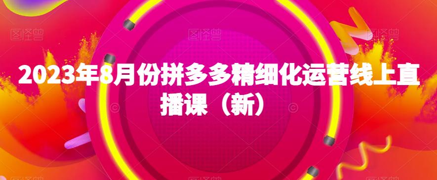 2023年8月份拼多多精细化运营线上直播课（新）-千羽资源库
