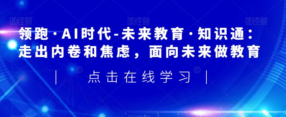领跑·AI时代-未来教育·知识通：走出内卷和焦虑，面向未来做教育-千羽资源库
