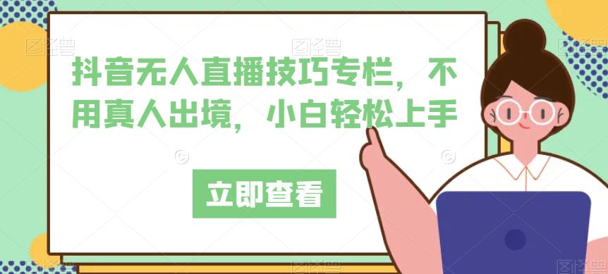 抖音无人直播技巧专栏，不用真人出境，小白轻松上手-千羽资源库