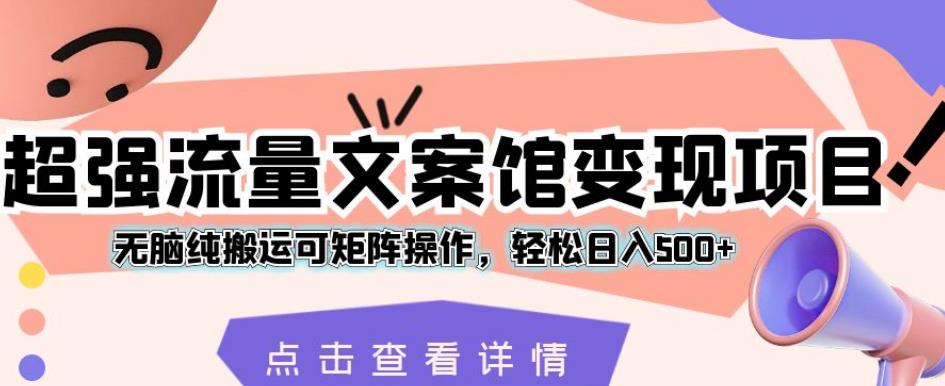 超强流量文案馆变现项目，无脑纯搬运可矩阵操作，轻松日入500+【揭秘】-千羽资源库