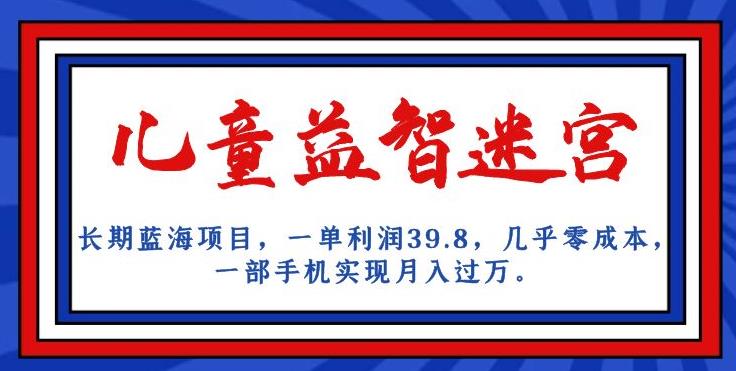 长期蓝海项目，儿童益智迷宫，一单利润39.8，几乎零成本，一部手机实现月入过万-千羽资源库