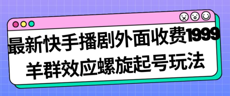 最新快手播剧外面收费1999羊群效应螺旋起号玩法配合流量日入几百完全不是问题-千羽资源库