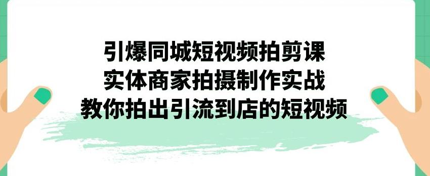 引爆同城短视频拍剪课，实体商家拍摄制作实战，教你拍出引流到店的短视频-千羽资源库