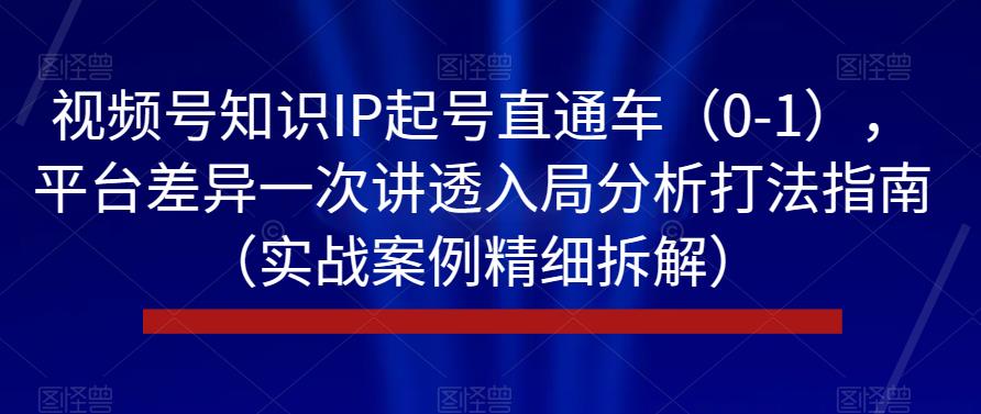 视频号知识IP起号直通车（0-1），平台差异一次讲透入局分析打法指南（实战案例精细拆解）-千羽资源库