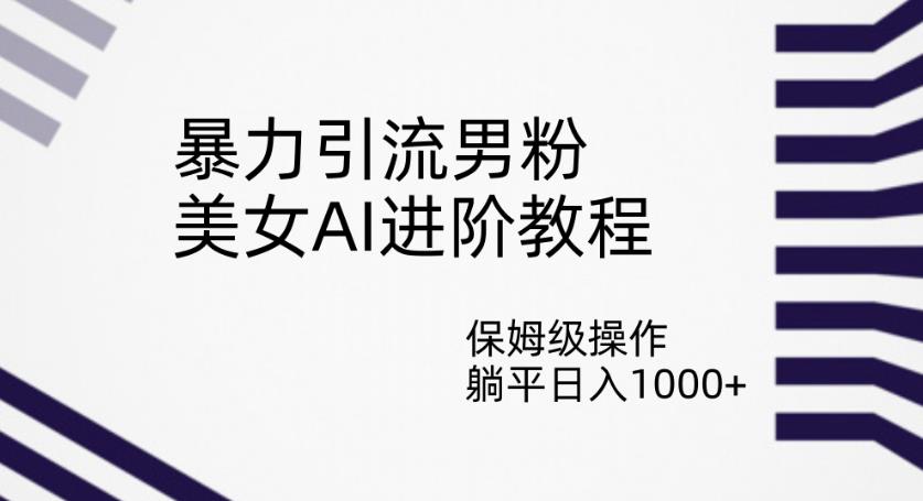 暴力引流男粉，美女AI进阶教程，保姆级操作，躺平日入1000+【揭秘】-千羽资源库
