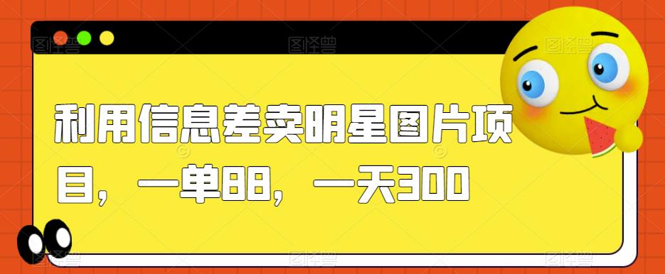 利用信息差卖明星图片项目，一单88，一天300【揭秘】-千羽资源库