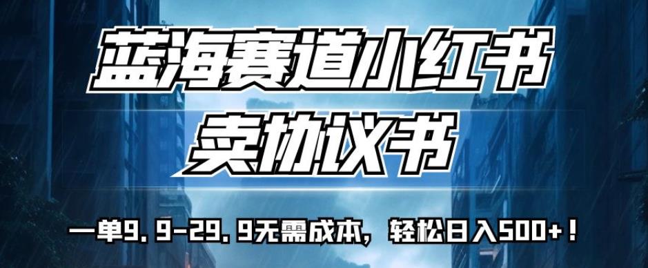 蓝海赛道小红书卖协议书，一单9.9-29.9无需成本，轻松日入500+!【揭秘】-千羽资源库