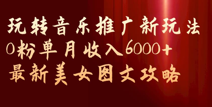 玩转音乐推广新玩法，0粉单月收入6000+，最新美女图文攻略【揭秘】-千羽资源库